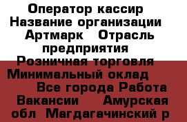 Оператор-кассир › Название организации ­ Артмарк › Отрасль предприятия ­ Розничная торговля › Минимальный оклад ­ 20 000 - Все города Работа » Вакансии   . Амурская обл.,Магдагачинский р-н